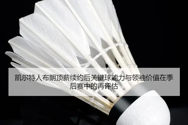 凯尔特人布朗顶薪续约后关键球能力与领袖价值在季后赛中的再评估