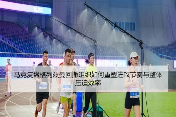 马竞复盘格列兹曼回撤组织如何重塑进攻节奏与整体压迫效率