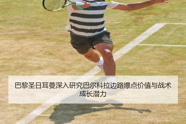 巴黎圣日耳曼深入研究巴尔科拉边路爆点价值与战术成长潜力