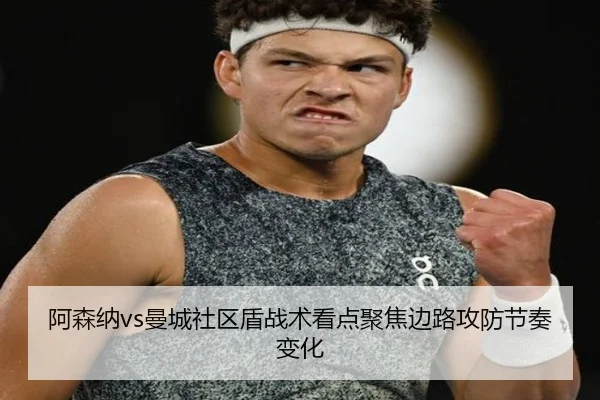阿森纳vs曼城社区盾战术看点聚焦边路攻防节奏变化