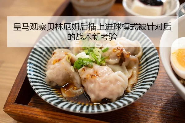 皇马观察贝林厄姆后插上进球模式被针对后的战术新考验