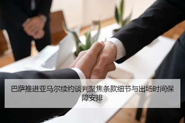 巴萨推进亚马尔续约谈判聚焦条款细节与出场时间保障安排